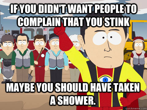 If you didn't want people to complain that you stink Maybe you should have taken a shower.  Captain Hindsight