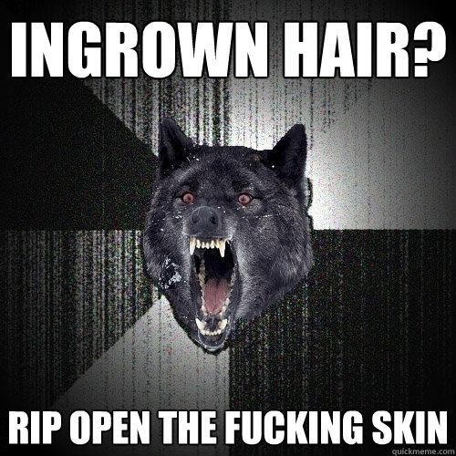 ingrown hair? Rip open the fucking skin  Insanity Wolf
