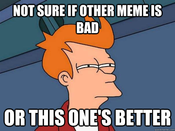 Not sure if other meme is bad Or this one's better  Futurama Fry