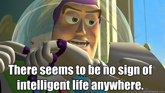  There seems to be no sign of intelligent life anywhere. -  There seems to be no sign of intelligent life anywhere.  Buzz Lightyear