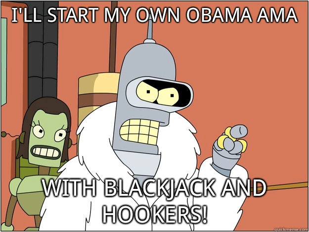 I'll start my own Obama AMA
 With blackjack and hookers!  