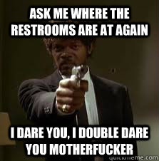 Ask me where the restrooms are at again i dare you, i double dare you motherfucker  Pulp Fiction meme