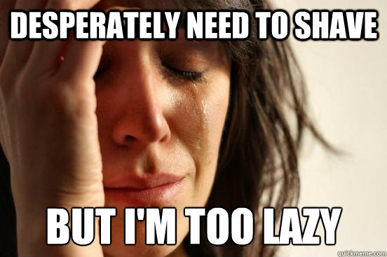 Desperately need to shave but I'm too lazy  First World Problems