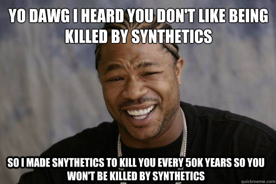 Yo Dawg I heard you don't like being killed by synthetics
 So I made snythetics to kill you every 50K years so you won't be killed by synthetics - Yo Dawg I heard you don't like being killed by synthetics
 So I made snythetics to kill you every 50K years so you won't be killed by synthetics  YO DAWG