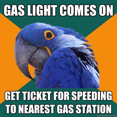 Gas light comes on Get ticket for speeding to nearest gas station  Paranoid Parrot