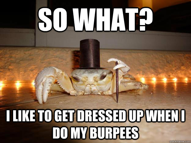 So what?  I like to get dressed up when I do my burpees  Fancy Crab
