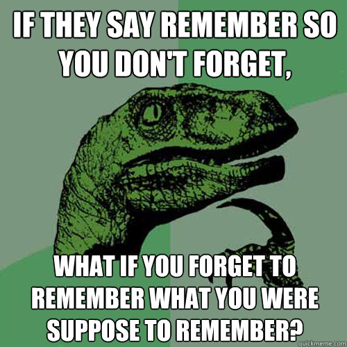 if they say remember so you don't forget, what if you forget to remember what you were suppose to remember?  Philosoraptor