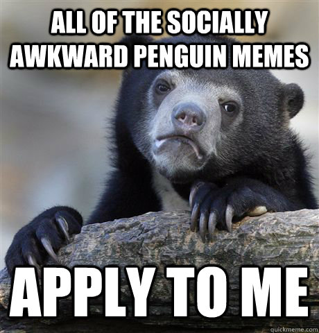 All of the socially awkward penguin memes apply to me  Confession Bear