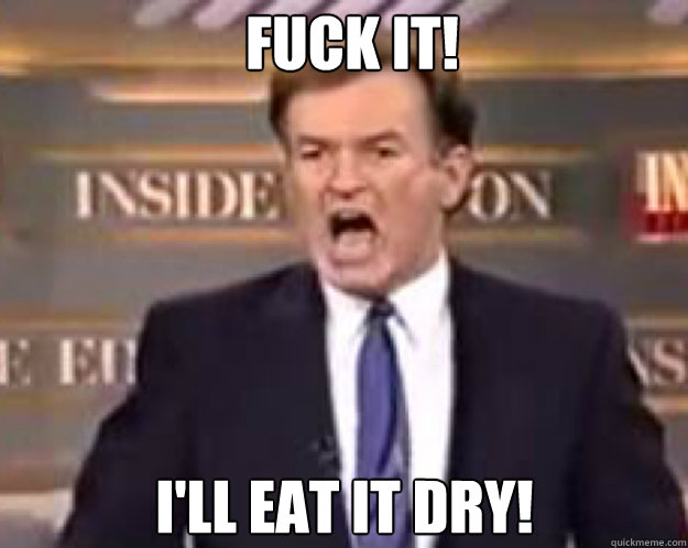 Fuck it! I'll eat it dry!  fuck it bill