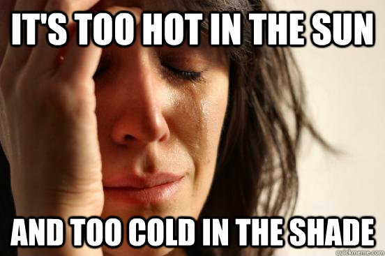 It's too hot in the sun and too cold in the shade  First World Problems
