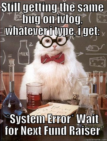 STILL GETTING THE SAME BUG ON IVLOG, WHATEVER I TYPE, I GET: *SYSTEM ERROR* WAIT FOR NEXT FUND RAISER Chemistry Cat