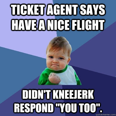 Ticket agent says have a nice flight Didn't kneejerk respond 