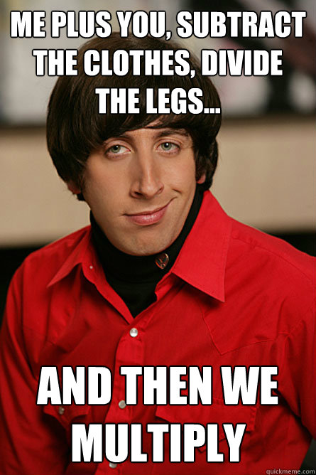 Me plus you, subtract the clothes, divide the legs... And then we multiply - Me plus you, subtract the clothes, divide the legs... And then we multiply  Pickup Line Scientist