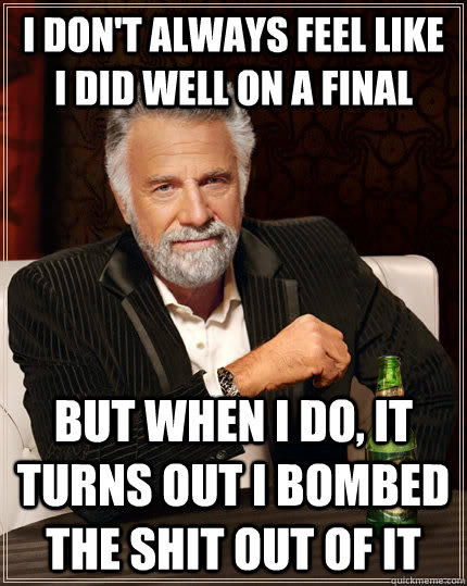 I don't always feel like i did well on a final but when I do, it turns out i bombed the shit out of it  The Most Interesting Man In The World