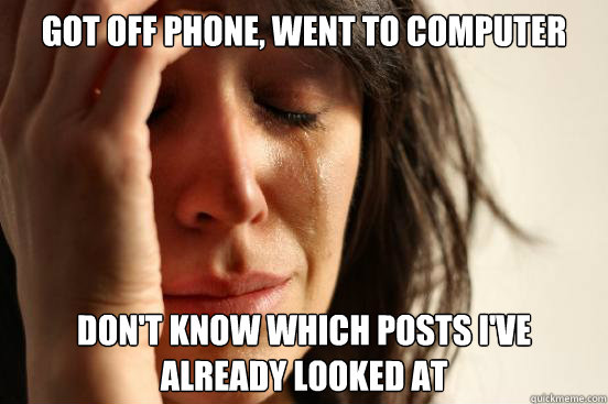 Got off phone, went to computer don't know which posts i've already looked at - Got off phone, went to computer don't know which posts i've already looked at  First World Problems
