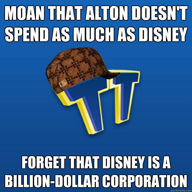 MOAN THAT ALTON DOESN'T SPEND AS MUCH AS DISNEY FORGET THAT DISNEY IS A BILLION-DOLLAR CORPORATION  Scumbag