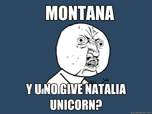MONTANA Y U NO GIVE NATALIA UNICORN?  Y U No