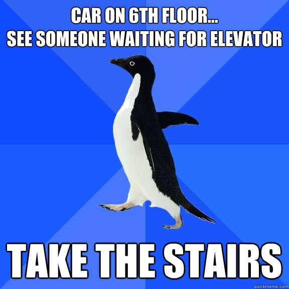 car on 6th floor...
see someone waiting for elevator take the stairs  Socially Awkward Penguin