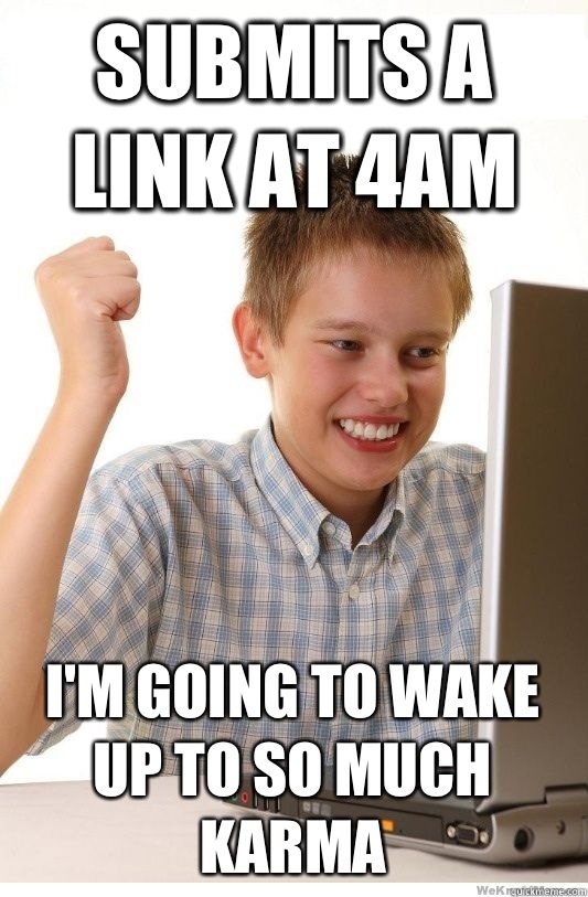 Submits A link at 4AM I'm going to wake up to so much karma  First Day On Internet Kid