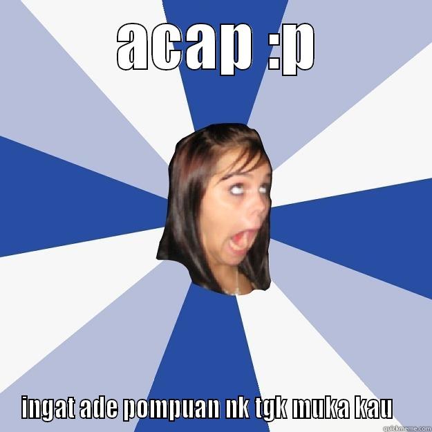  ACAP :P INGAT ADE POMPUAN NK TGK MUKA KAU    Annoying Facebook Girl