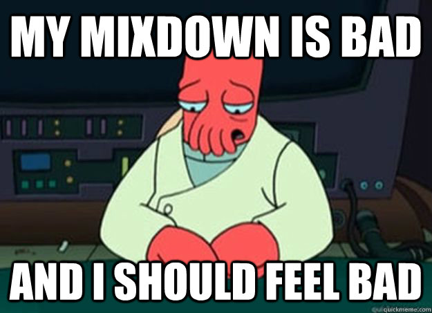 My mixdown is bad And I should feel bad  I made someone sad and i should feel bad