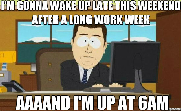 I'm gonna wake up late this weekend after a long work week AAAAND i'm up at 6am  aaaand its gone