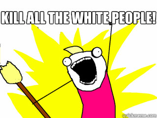 Kill all the white people!   All The Things