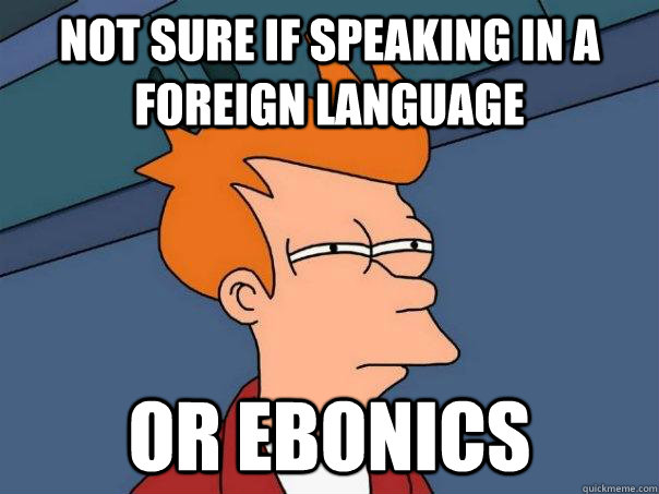 not sure if speaking in a foreign language Or Ebonics - not sure if speaking in a foreign language Or Ebonics  Futurama Fry