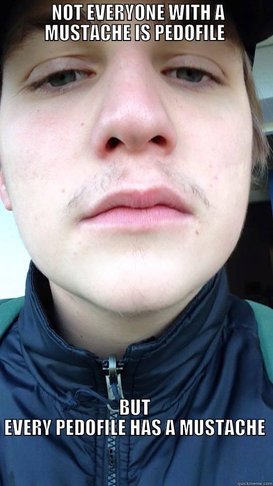   NOT EVERYONE WITH A MUSTACHE IS PEDOFILE BUT EVERY PEDOFILE HAS A MUSTACHE                                                                                                                                            Misc