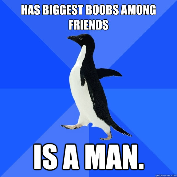 has biggest boobs among friends is a man.  Socially Awkward Penguin