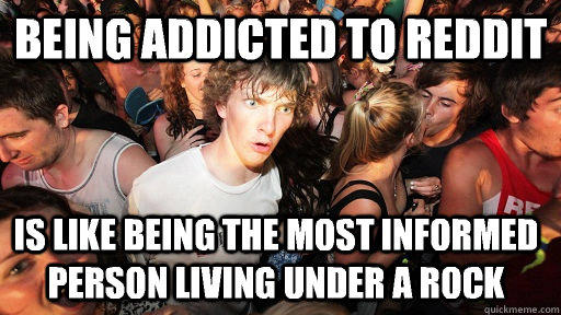 Being addicted to Reddit is like being the most informed person living under a rock - Being addicted to Reddit is like being the most informed person living under a rock  Sudden Clarity Clarence