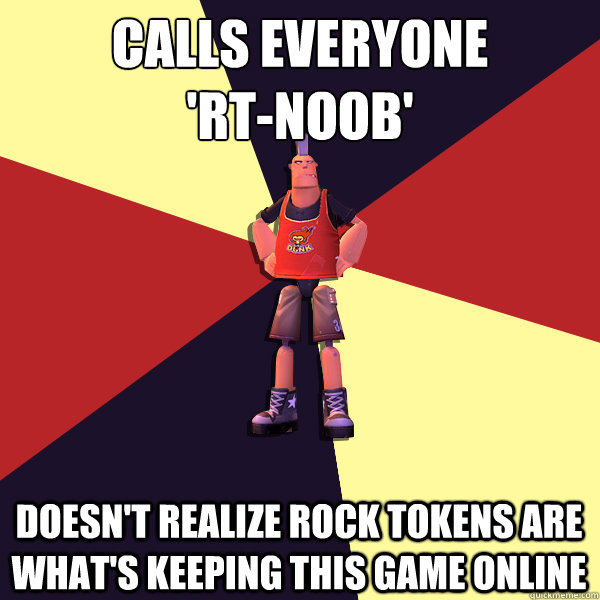 Calls everyone 
'RT-Noob' Doesn't realize Rock Tokens are what's keeping this game online  