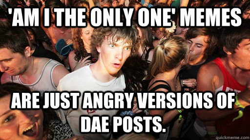 'Am I the only one' memes are just angry versions of DAE posts.  Sudden Clarity Clarence