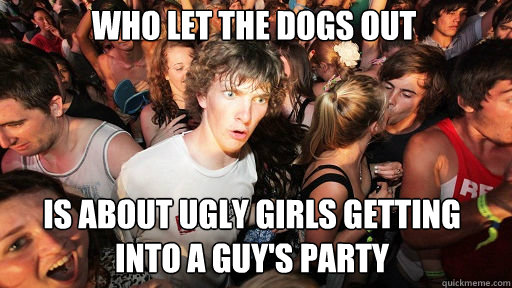 Who let the dogs out Is about Ugly girls getting into a guy's party  Sudden Clarity Clarence