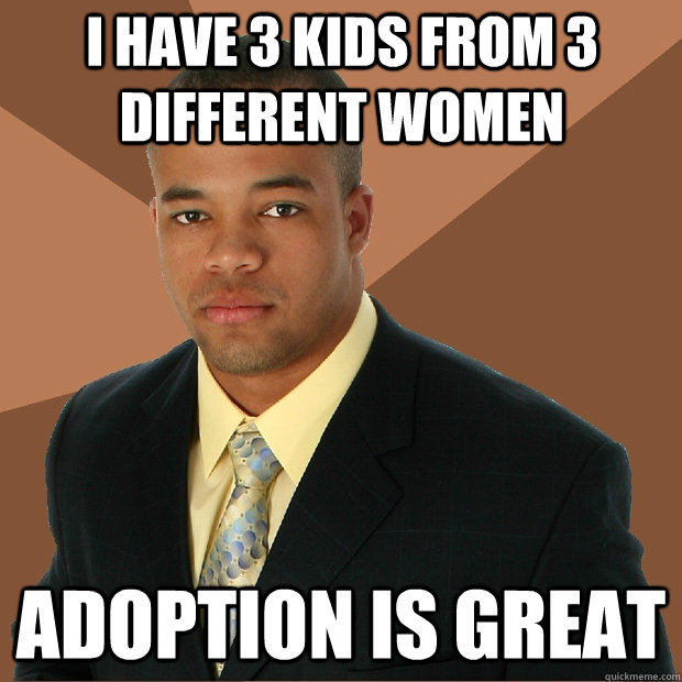 i have 3 kids from 3 different women adoption is great   Successful Black Man