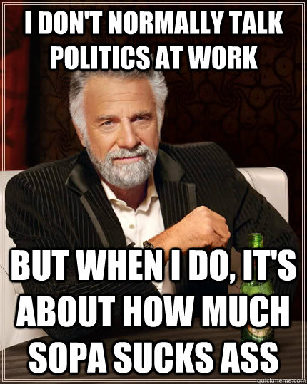 I don't normally talk politics at work but when I do, it's about how much SOPA sucks ass  The Most Interesting Man In The World