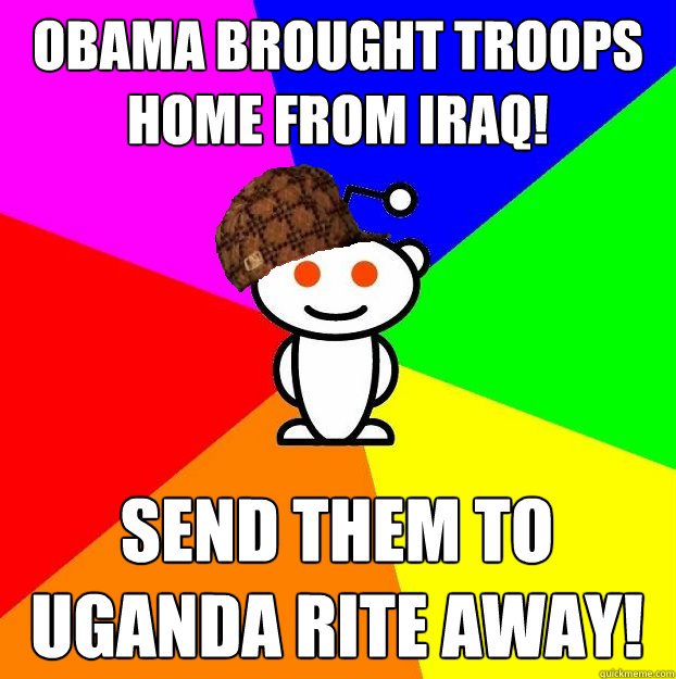 obama brought troops home from iraq! send them to uganda rite away!  Scumbag Redditor