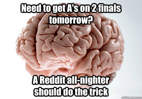 Need to get A's on 2 finals tomorrow? A Reddit all-nighter                   should do the trick  Scumbag Brain