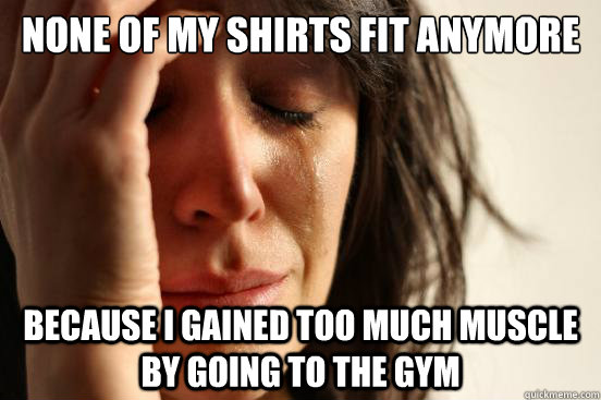 None of my shirts fit anymore because i gained too much muscle by going to the gym  First World Problems