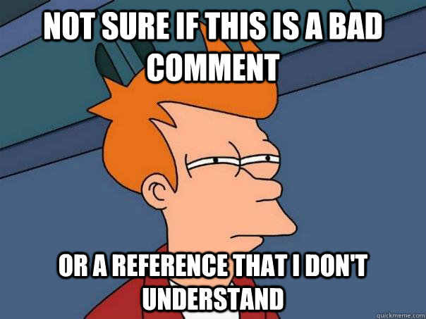 Not sure if this is a bad comment Or a reference that I don't understand  Futurama Fry