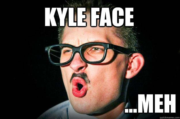 Kyle face ...meh - Kyle face ...meh  FBC MEME