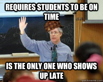 Requires students to be on time Is the only one who shows up late  Scumbag Professor