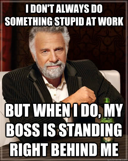 I don't always do something stupid at work but when I do, my boss is standing right behind me  The Most Interesting Man In The World