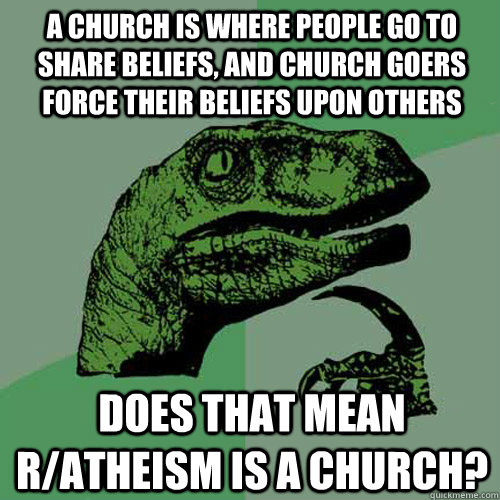A church is where people go to share beliefs, and church goers force their beliefs upon others does that mean r/atheism is a church?  Philosoraptor