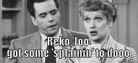 give it a catchy title -  REKO, JOO GOT SOME 'SPLAININ' TO DOOO Misc
