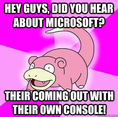 Hey guys, did you hear about Microsoft? Their coming out with their own console!  Slowpoke