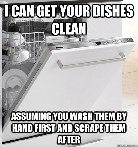 I can get your dishes clean Assuming you wash them by hand first and scrape them after  Scumbag Dishwasher