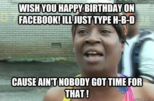 wish you happy birthday on facebook! Ill just type h-b-d cause Ain't nobody got time for that !  Sweet Brown