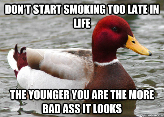 Don't Start Smoking too late in life The Younger you are the more bad ass it looks  Malicious Advice Mallard