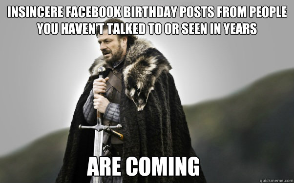 Insincere Facebook birthday posts from people you haven't talked to or seen in years Are coming  Ned Stark